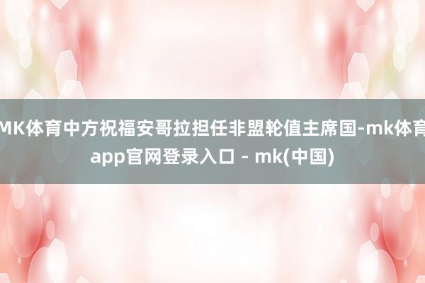 MK体育中方祝福安哥拉担任非盟轮值主席国-mk体育app官网登录入口 - mk(中国)