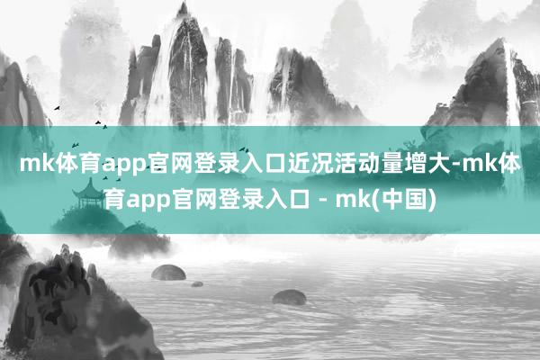 mk体育app官网登录入口　　近况　　活动量增大-mk体育app官网登录入口 - mk(中国)