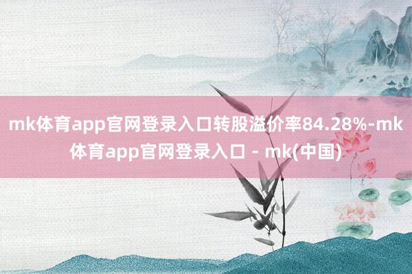 mk体育app官网登录入口转股溢价率84.28%-mk体育app官网登录入口 - mk(中国)