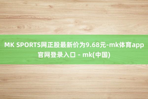 MK SPORTS网正股最新价为9.68元-mk体育app官网登录入口 - mk(中国)
