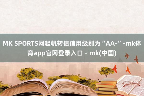 MK SPORTS网起帆转债信用级别为“AA-”-mk体育app官网登录入口 - mk(中国)
