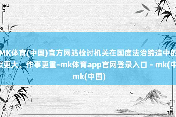 MK体育(中国)官方网站检讨机关在国度法治缔造中的包袱更大、作事更重-mk体育app官网登录入口 - mk(中国)