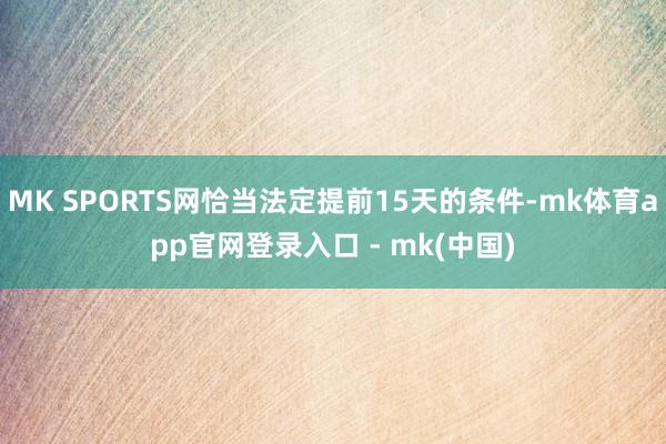 MK SPORTS网恰当法定提前15天的条件-mk体育app官网登录入口 - mk(中国)