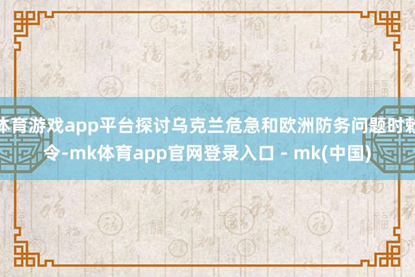 体育游戏app平台探讨乌克兰危急和欧洲防务问题时敕令-mk体育app官网登录入口 - mk(中国)