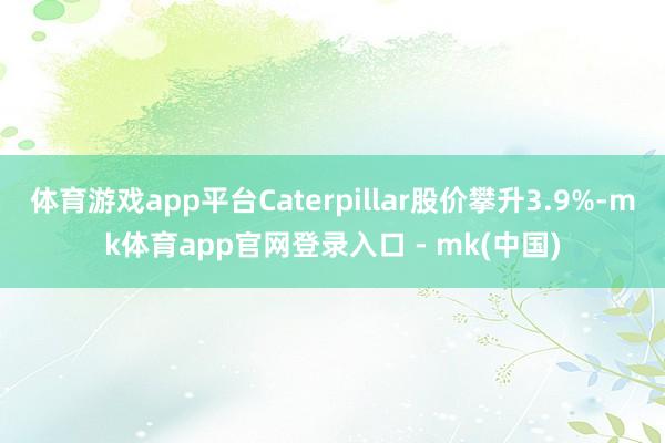 体育游戏app平台Caterpillar股价攀升3.9%-mk体育app官网登录入口 - mk(中国)