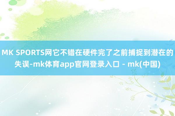 MK SPORTS网它不错在硬件完了之前捕捉到潜在的失误-mk体育app官网登录入口 - mk(中国)