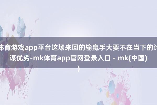 体育游戏app平台这场来回的输赢手大要不在当下的计谋优劣-mk体育app官网登录入口 - mk(中国)