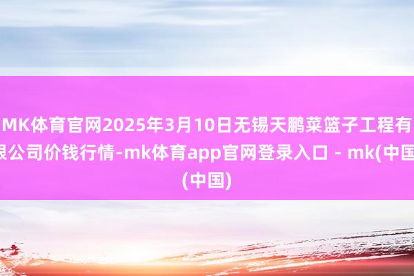 MK体育官网2025年3月10日无锡天鹏菜篮子工程有限公司价钱行情-mk体育app官网登录入口 - mk(中国)