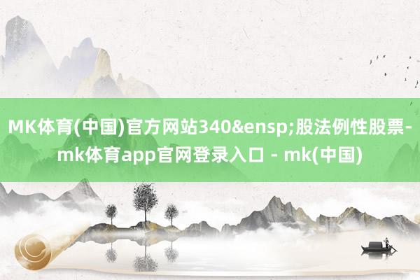 MK体育(中国)官方网站340&ensp;股法例性股票-mk体育app官网登录入口 - mk(中国)
