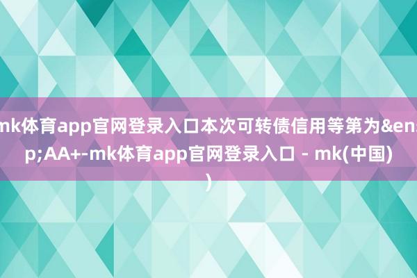 mk体育app官网登录入口本次可转债信用等第为&ensp;AA+-mk体育app官网登录入口 - mk(中国)