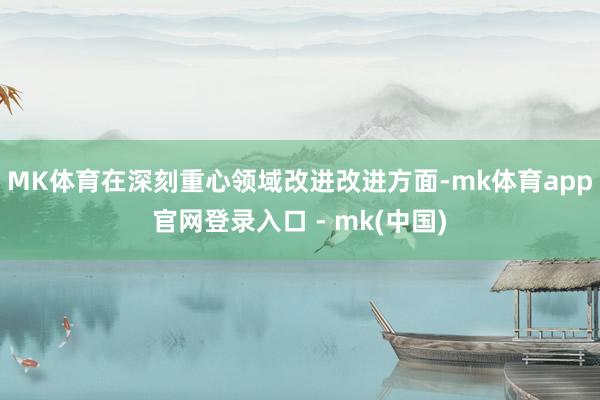 MK体育　　在深刻重心领域改进改进方面-mk体育app官网登录入口 - mk(中国)