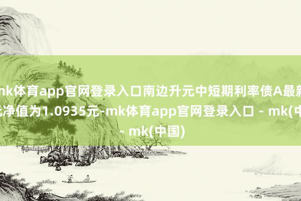 mk体育app官网登录入口南边升元中短期利率债A最新单元净值为1.0935元-mk体育app官网登录入口 - mk(中国)