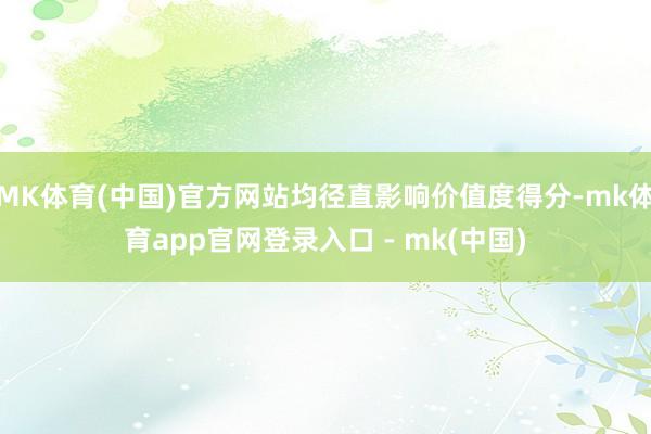 MK体育(中国)官方网站均径直影响价值度得分-mk体育app官网登录入口 - mk(中国)
