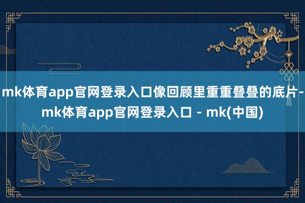 mk体育app官网登录入口像回顾里重重叠叠的底片-mk体育app官网登录入口 - mk(中国)