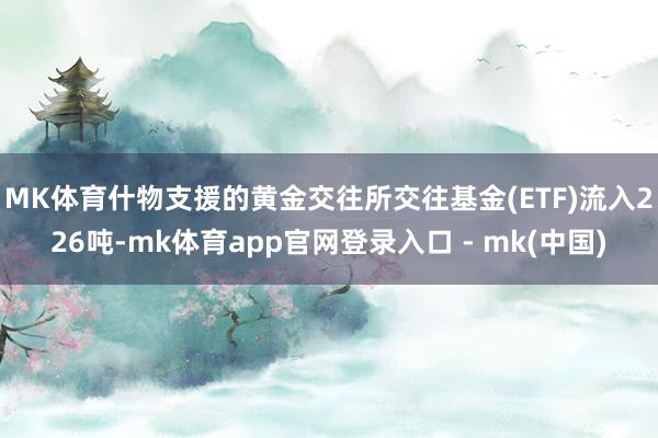 MK体育什物支援的黄金交往所交往基金(ETF)流入226吨-mk体育app官网登录入口 - mk(中国)