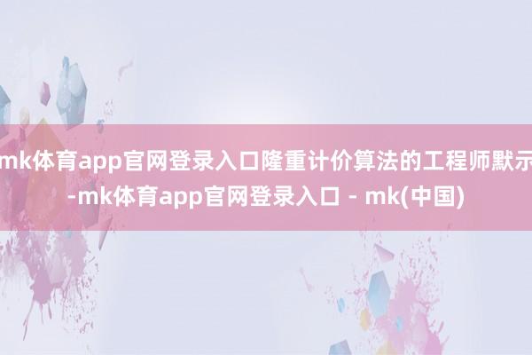 mk体育app官网登录入口隆重计价算法的工程师默示-mk体育app官网登录入口 - mk(中国)