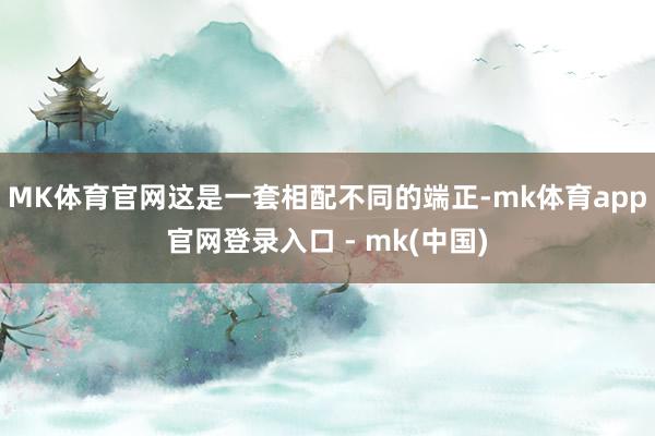 MK体育官网这是一套相配不同的端正-mk体育app官网登录入口 - mk(中国)