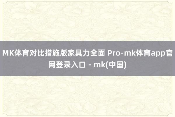 MK体育对比措施版家具力全面 Pro-mk体育app官网登录入口 - mk(中国)