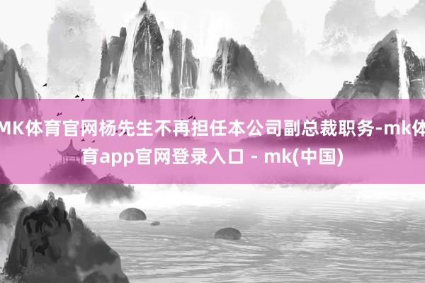 MK体育官网杨先生不再担任本公司副总裁职务-mk体育app官网登录入口 - mk(中国)
