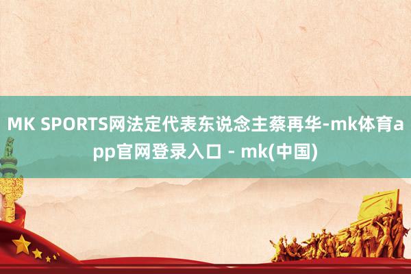 MK SPORTS网法定代表东说念主蔡再华-mk体育app官网登录入口 - mk(中国)