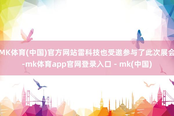 MK体育(中国)官方网站雷科技也受邀参与了此次展会-mk体育app官网登录入口 - mk(中国)