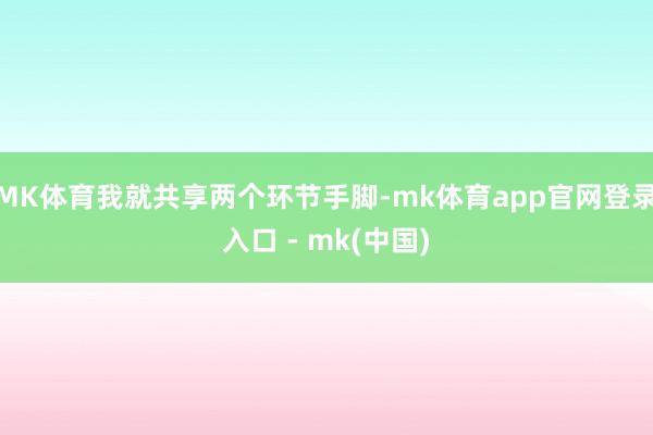 MK体育我就共享两个环节手脚-mk体育app官网登录入口 - mk(中国)
