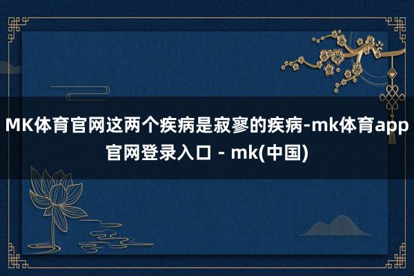 MK体育官网这两个疾病是寂寥的疾病-mk体育app官网登录入口 - mk(中国)