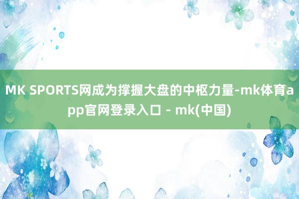 MK SPORTS网成为撑握大盘的中枢力量-mk体育app官网登录入口 - mk(中国)
