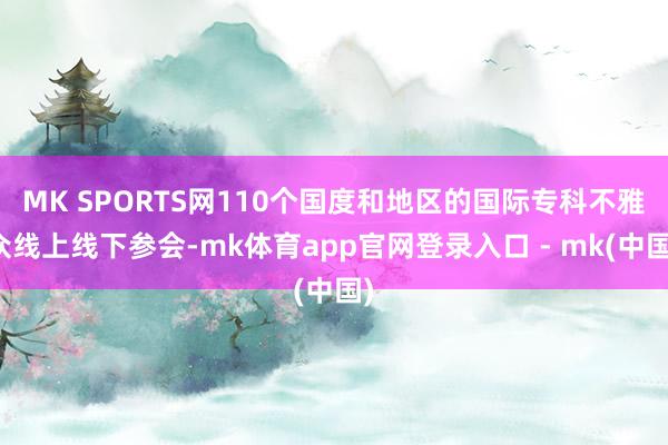 MK SPORTS网110个国度和地区的国际专科不雅众线上线下参会-mk体育app官网登录入口 - mk(中国)