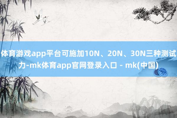 体育游戏app平台可施加10N、20N、30N三种测试力-mk体育app官网登录入口 - mk(中国)
