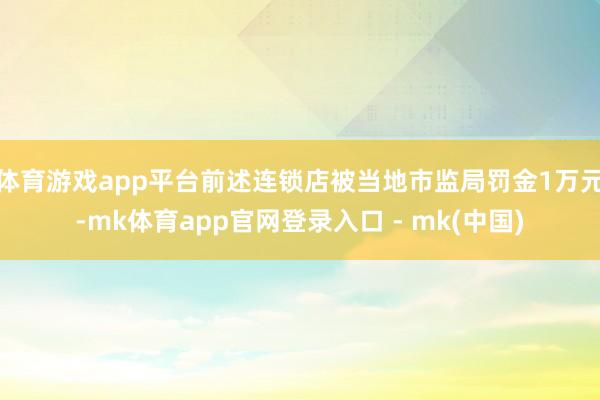 体育游戏app平台前述连锁店被当地市监局罚金1万元-mk体育app官网登录入口 - mk(中国)