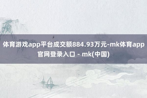 体育游戏app平台成交额884.93万元-mk体育app官网登录入口 - mk(中国)