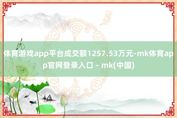体育游戏app平台成交额1257.53万元-mk体育app官网登录入口 - mk(中国)