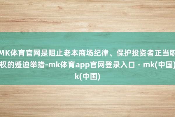 MK体育官网是阻止老本商场纪律、保护投资者正当职权的蹙迫举措-mk体育app官网登录入口 - mk(中国)
