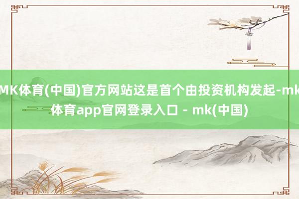 MK体育(中国)官方网站这是首个由投资机构发起-mk体育app官网登录入口 - mk(中国)