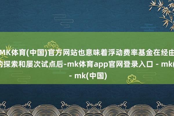 MK体育(中国)官方网站也意味着浮动费率基金在经由多年的探索和屡次试点后-mk体育app官网登录入口 - mk(中国)