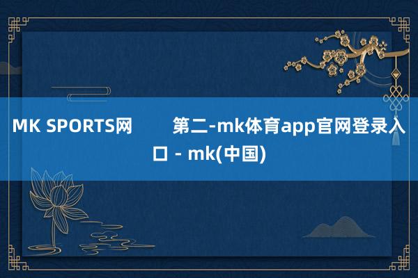 MK SPORTS网        第二-mk体育app官网登录入口 - mk(中国)