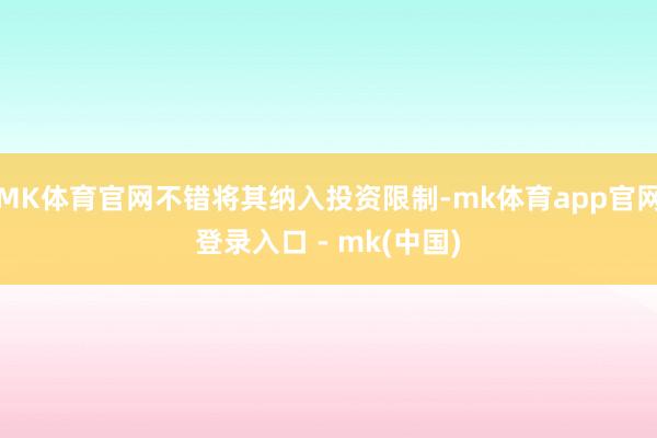 MK体育官网不错将其纳入投资限制-mk体育app官网登录入口 - mk(中国)