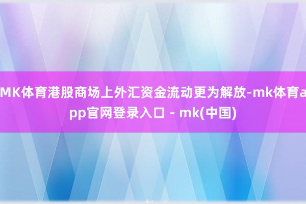 MK体育港股商场上外汇资金流动更为解放-mk体育app官网登录入口 - mk(中国)