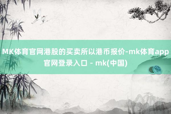 MK体育官网港股的买卖所以港币报价-mk体育app官网登录入口 - mk(中国)
