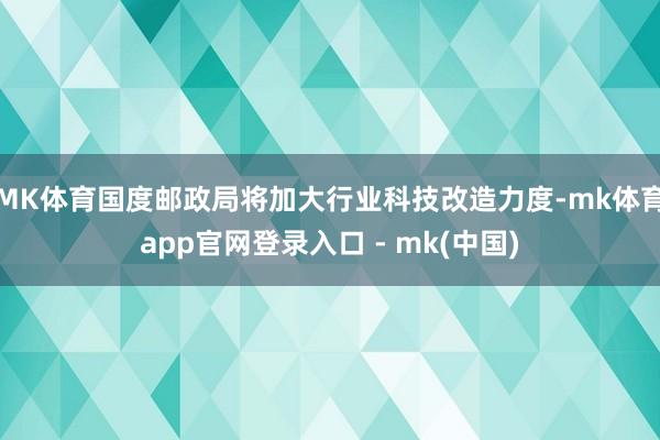 MK体育国度邮政局将加大行业科技改造力度-mk体育app官网登录入口 - mk(中国)