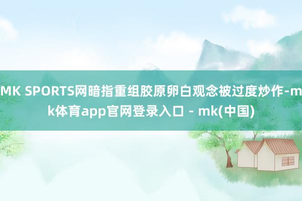 MK SPORTS网暗指重组胶原卵白观念被过度炒作-mk体育app官网登录入口 - mk(中国)