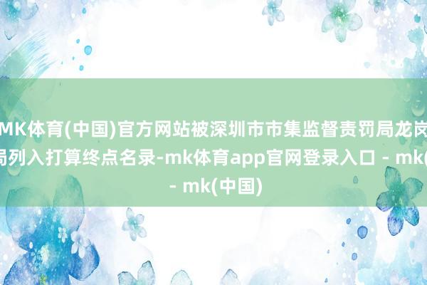MK体育(中国)官方网站被深圳市市集监督责罚局龙岗监管局列入打算终点名录-mk体育app官网登录入口 - mk(中国)