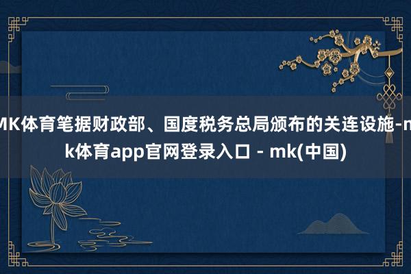 MK体育笔据财政部、国度税务总局颁布的关连设施-mk体育app官网登录入口 - mk(中国)