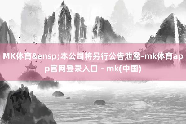 MK体育&ensp;本公司将另行公告泄露-mk体育app官网登录入口 - mk(中国)