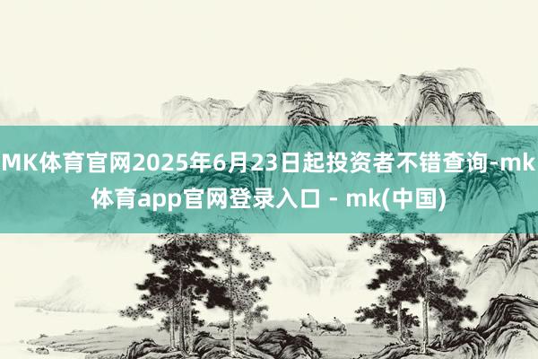 MK体育官网2025年6月23日起投资者不错查询-mk体育app官网登录入口 - mk(中国)
