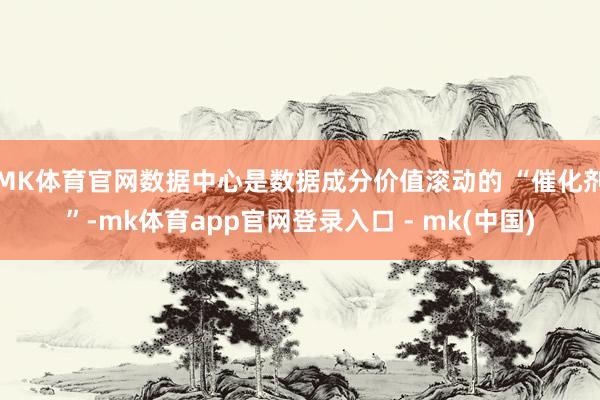 MK体育官网数据中心是数据成分价值滚动的 “催化剂”-mk体育app官网登录入口 - mk(中国)