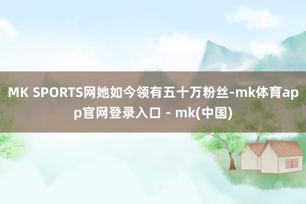 MK SPORTS网她如今领有五十万粉丝-mk体育app官网登录入口 - mk(中国)