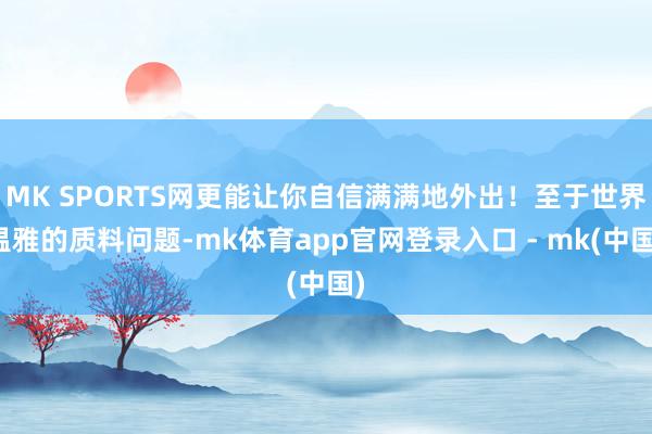 MK SPORTS网更能让你自信满满地外出！至于世界温雅的质料问题-mk体育app官网登录入口 - mk(中国)