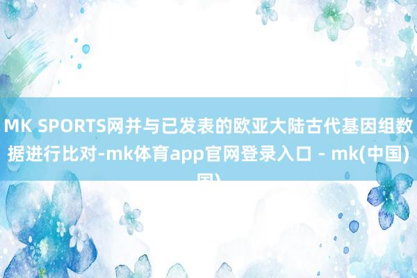 MK SPORTS网并与已发表的欧亚大陆古代基因组数据进行比对-mk体育app官网登录入口 - mk(中国)